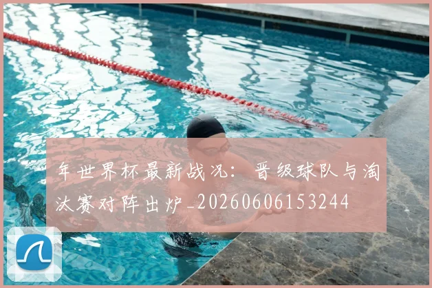 年世界杯最新战况:晋级球队与淘汰赛对阵出炉_20260606153244