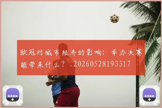 欧冠对城市经济的影响:举办决赛能带来什么?_20260528193317