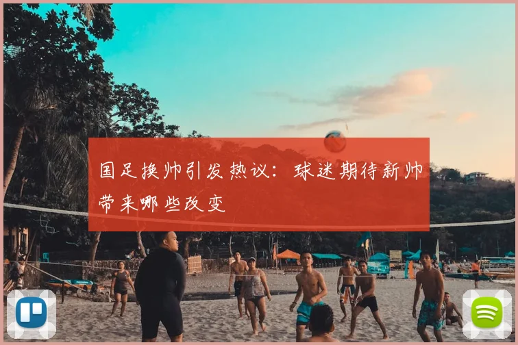 国足换帅引发热议：球迷期待新帅带来哪些改变