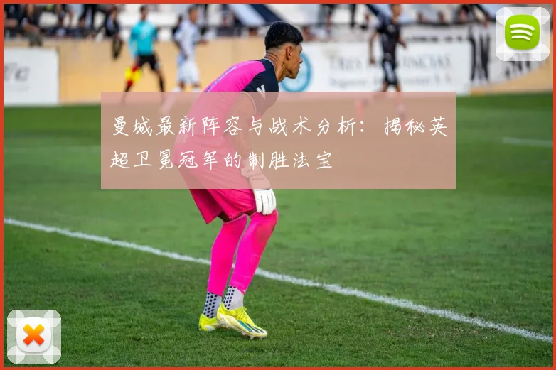 曼城最新阵容与战术分析：揭秘英超卫冕冠军的制胜法宝