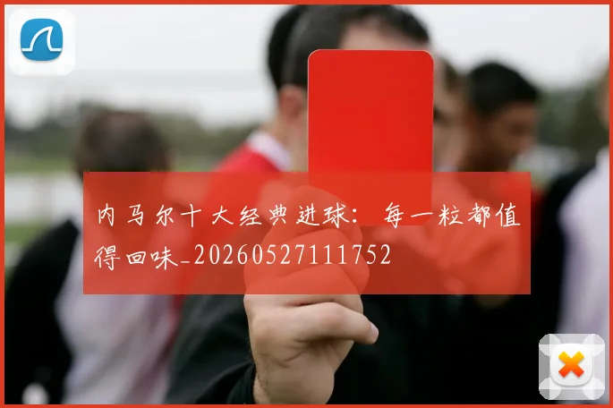 内马尔十大经典进球:每一粒都值得回味_20260527111752