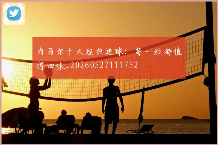 内马尔十大经典进球：每一粒都值得回味_20260527111752