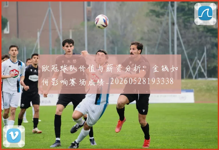 欧冠球队价值与薪资分析：金钱如何影响赛场成绩_20260528193338