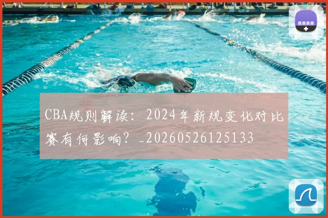 CBA规则解读:2024年新规变化对比赛有何影响?_20260526125133