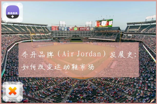 乔丹品牌（Air Jordan）发展史：如何改变运动鞋市场