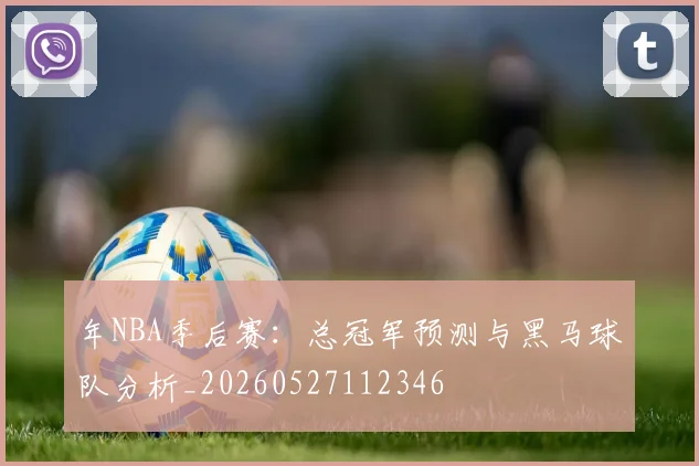 年NBA季后赛:总冠军预测与黑马球队分析_20260527112346