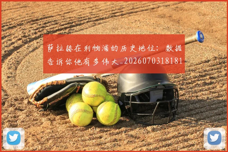 萨拉赫在利物浦的历史地位：数据告诉你他有多伟大_20260703181819