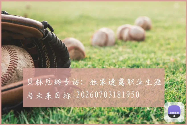 贝林厄姆专访：独家透露职业生涯与未来目标_20260703181950