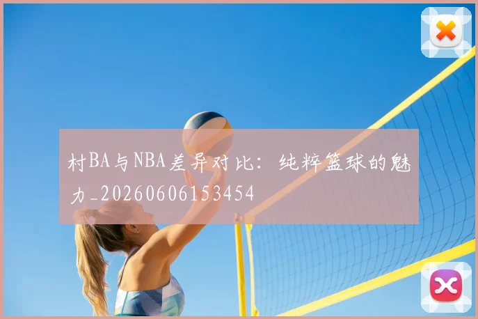 村BA与NBA差异对比：纯粹篮球的魅力_20260606153454