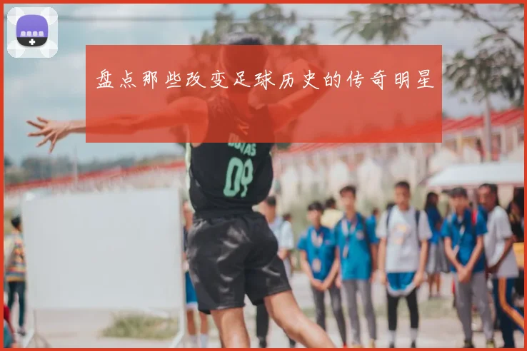 盘点那些改变足球历史的传奇明星