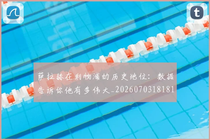 萨拉赫在利物浦的历史地位:数据告诉你他有多伟大_20260703181819