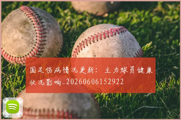 国足伤病情况更新：主力球员健康状况影响_20260606152922
