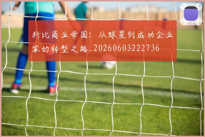 科比商业帝国:从球星到成功企业家的转型之路_20260603222736