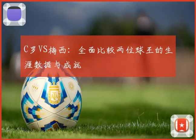 C罗VS梅西:全面比较两位球王的生涯数据与成就