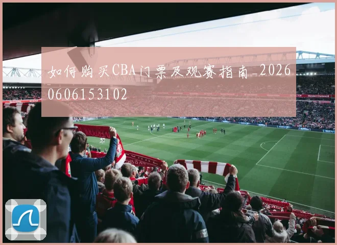 如何购买CBA门票及观赛指南_20260606153102