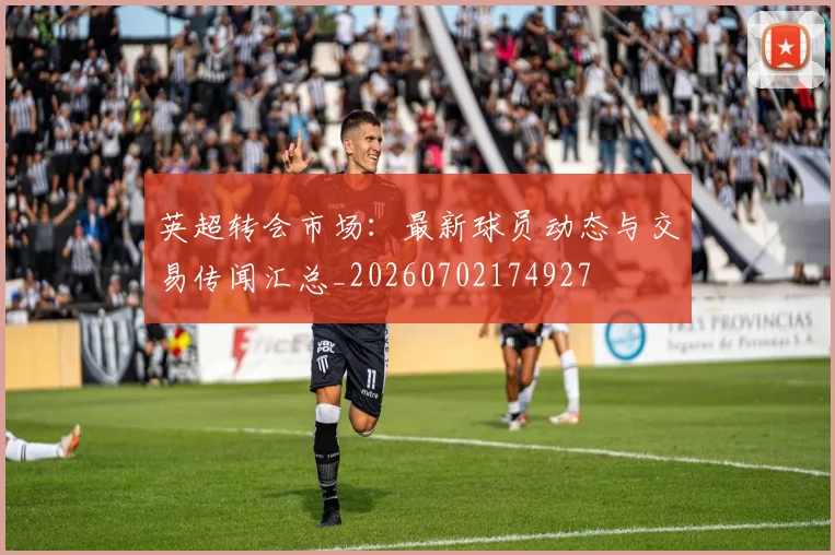 英超转会市场：最新球员动态与交易传闻汇总_20260702174927