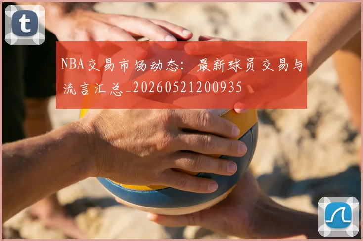 NBA交易市场动态:最新球员交易与流言汇总_20260521200935