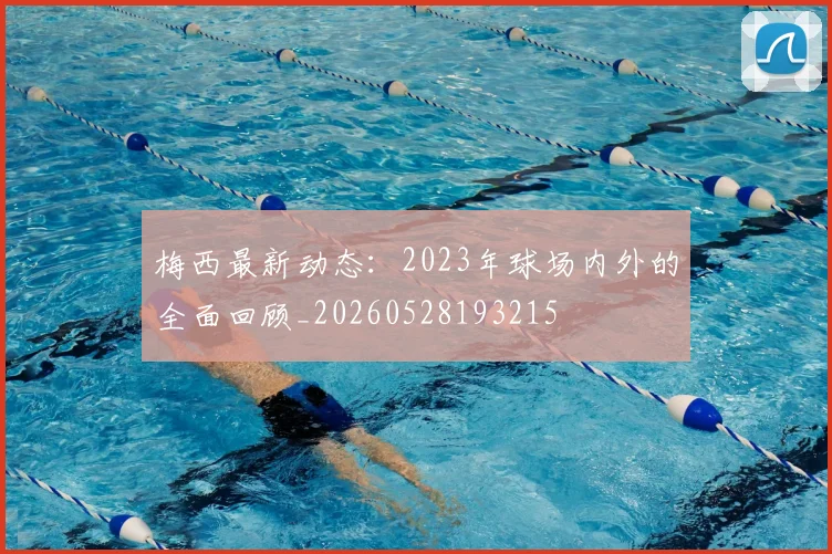 梅西最新动态:2023年球场内外的全面回顾_20260528193215