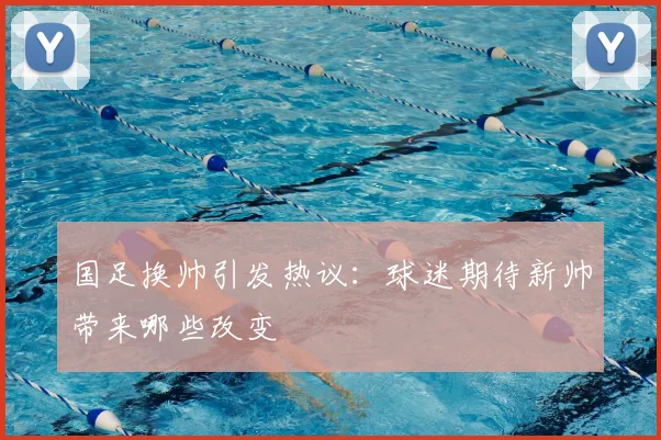国足换帅引发热议：球迷期待新帅带来哪些改变