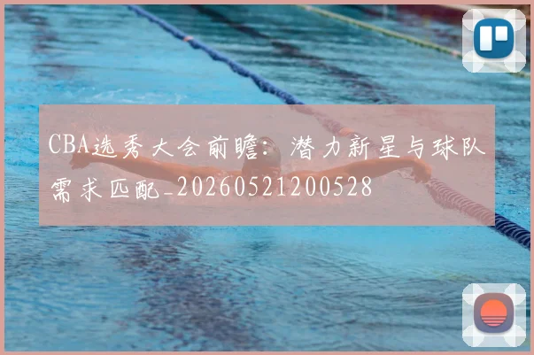 CBA选秀大会前瞻：潜力新星与球队需求匹配_20260521200528
