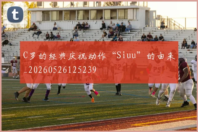 C罗的经典庆祝动作“Siuu”的由来_20260526125239