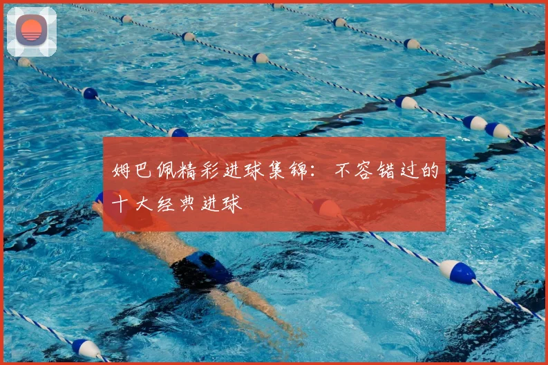 姆巴佩精彩进球集锦:不容错过的十大经典进球