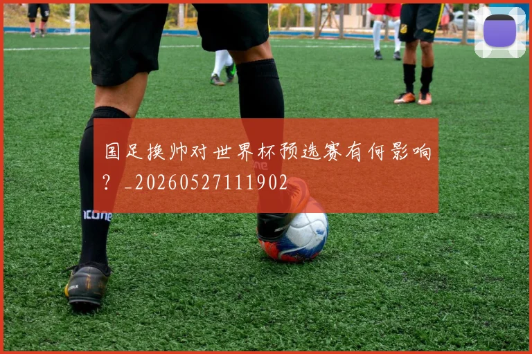 国足换帅对世界杯预选赛有何影响？_20260527111902