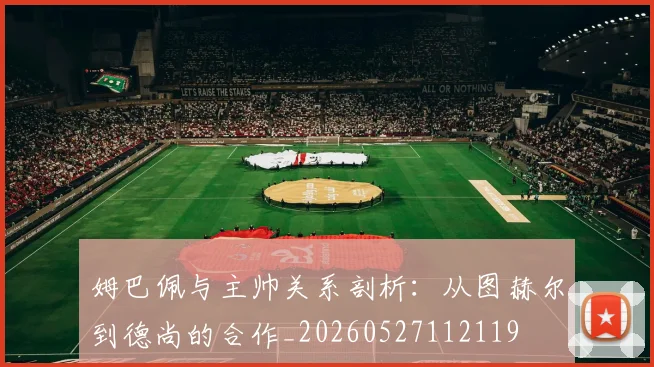 姆巴佩与主帅关系剖析:从图赫尔到德尚的合作_20260527112119