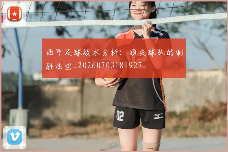 西甲足球战术分析:顶尖球队的制胜法宝_20260703181927