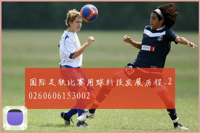 国际足联比赛用球科技发展历程_20260606153002