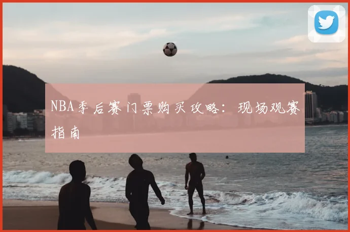 NBA季后赛门票购买攻略：现场观赛指南
