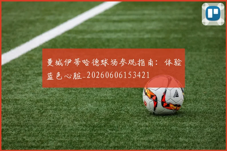 曼城伊蒂哈德球场参观指南：体验蓝色心脏_20260606153421